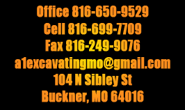 Office 816-650-9529
Cell 816-699-7709
Fax 816-249-9076
Email: Sales@A1Excavating.info
104 N Sibley Street
Buckner, MO 64016
